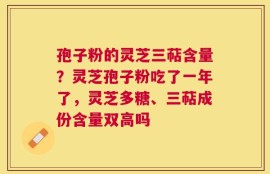 孢子粉的灵芝三萜含量？灵芝孢子粉吃了一年了，灵芝多糖、三萜成份含量双高吗