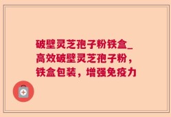破壁灵芝孢子粉铁盒_高效破壁灵芝孢子粉，铁盒包装，增强免疫力