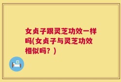 女贞子跟灵芝功效一样吗(女贞子与灵芝功效相似吗？)