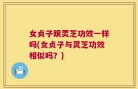 女贞子跟灵芝功效一样吗(女贞子与灵芝功效相似吗？)