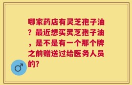 哪家药店有灵芝孢子油？最近想买灵芝孢子油，是不是有一个那个牌之前赠送过给医务人员的？