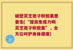 破壁灵芝孢子粉胶囊惠普生(“提高免疫力喝灵芝孢子粉胶囊”，全方位呵护身体健康)