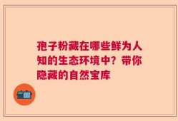孢子粉藏在哪些鲜为人知的生态环境中？带你隐藏的自然宝库
