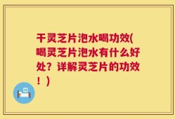 干灵芝片泡水喝功效(喝灵芝片泡水有什么好处？详解灵芝片的功效！)