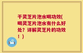 干灵芝片泡水喝功效(喝灵芝片泡水有什么好处？详解灵芝片的功效！)