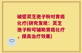 破壁灵芝孢子粉对胃癌化疗(研究发现：灵芝孢子粉可辅助胃癌化疗，提高治疗效果)