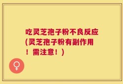吃灵芝孢子粉不良反应(灵芝孢子粉有副作用！需注意！)
