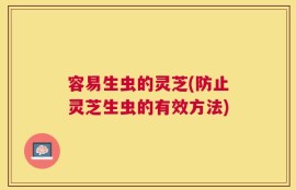 容易生虫的灵芝(防止灵芝生虫的有效方法)