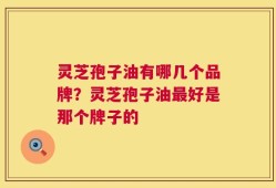 灵芝孢子油有哪几个品牌？灵芝孢子油最好是那个牌子的