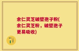 余仁灵芝破壁孢子粉(余仁灵芝粉，破壁孢子更易吸收)