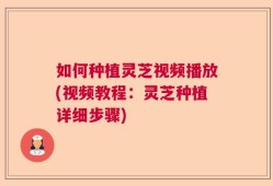 如何种植灵芝视频播放(视频教程：灵芝种植详细步骤)