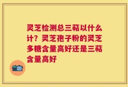 灵芝检测总三萜以什么计？灵芝孢子粉的灵芝多糖含量高好还是三萜含量高好