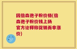 因倍森孢子粉价格(倍森孢子粉价钱上扬  官方诠释称促销而非涨价)