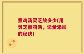 煮鸡汤灵芝放多少(用灵芝熬鸡汤，适量添加的秘诀)