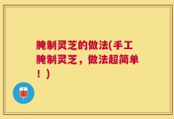 腌制灵芝的做法(手工腌制灵芝，做法超简单！)