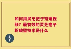 如何用灵芝孢子繁殖视频？最有效的灵芝孢子粉破壁技术是什么