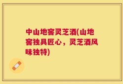 中山地窖灵芝酒(山地窖独具匠心，灵芝酒风味独特)