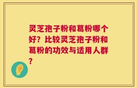 灵芝孢子粉和葛粉哪个好？比较灵芝孢子粉和葛粉的功效与适用人群？