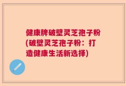 健康牌破壁灵芝孢子粉(破壁灵芝孢子粉：打造健康生活新选择)