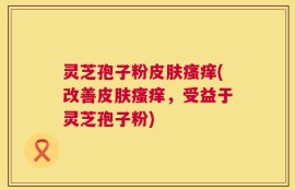 灵芝孢子粉皮肤瘙痒(改善皮肤瘙痒，受益于灵芝孢子粉)