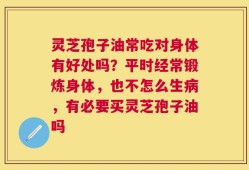 灵芝孢子油常吃对身体有好处吗？平时经常锻炼身体，也不怎么生病，有必要买灵芝孢子油吗