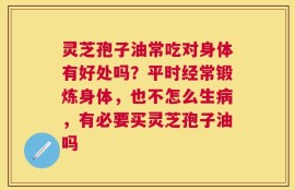 灵芝孢子油常吃对身体有好处吗？平时经常锻炼身体，也不怎么生病，有必要买灵芝孢子油吗