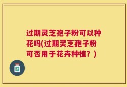 过期灵芝孢子粉可以种花吗(过期灵芝孢子粉可否用于花卉种植？)