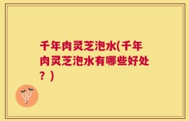 千年肉灵芝泡水(千年肉灵芝泡水有哪些好处？)