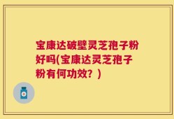 宝康达破壁灵芝孢子粉好吗(宝康达灵芝孢子粉有何功效？)
