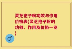 灵芝孢子粉功效与作用价格表(灵芝孢子粉的功效、作用及价格一览)