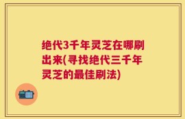 绝代3千年灵芝在哪刷出来(寻找绝代三千年灵芝的最佳刷法)