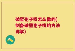 破壁孢子粉怎么做的(制备破壁孢子粉的方法详解)