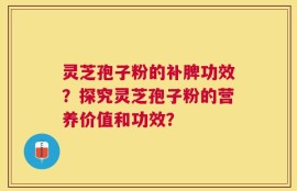灵芝孢子粉的补脾功效？探究灵芝孢子粉的营养价值和功效？