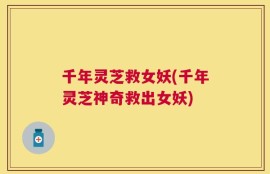 千年灵芝救女妖(千年灵芝神奇救出女妖)