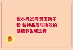 张小丹25号灵芝孢子粉 独特品质与功效的健康养生新选择