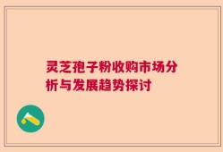 灵芝孢子粉收购市场分析与发展趋势探讨