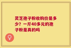 灵芝孢子粉收购价是多少？一斤40多元的孢子粉是真的吗