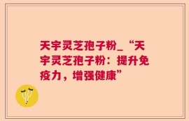 天宇灵芝孢子粉_“天宇灵芝孢子粉：提升免疫力，增强健康”