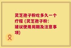 灵芝孢子粉吃多久一个疗程 (灵芝孢子粉：建议使用周期及注意事项)