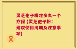 灵芝孢子粉吃多久一个疗程 (灵芝孢子粉：建议使用周期及注意事项)