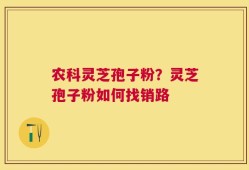 农科灵芝孢子粉？灵芝孢子粉如何找销路