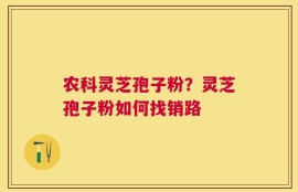 农科灵芝孢子粉？灵芝孢子粉如何找销路