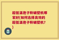 超低温孢子粉破壁机哪家好(如何选择高效的超低温孢子粉破壁机？)