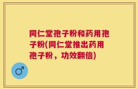 同仁堂孢子粉和药用孢子粉(同仁堂推出药用孢子粉，功效翻倍)