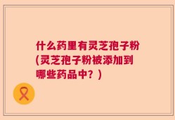 什么药里有灵芝孢子粉(灵芝孢子粉被添加到哪些药品中？)