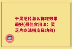 干灵芝片怎么样吃效果最好(最佳食用法：灵芝片吃法指南及功效)