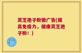 灵芝孢子粉做广告(提高免疫力，健康灵芝孢子粉！)