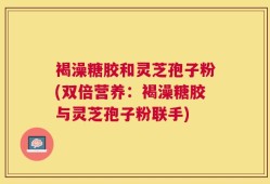 褐澡糖胶和灵芝孢子粉(双倍营养：褐澡糖胶与灵芝孢子粉联手)