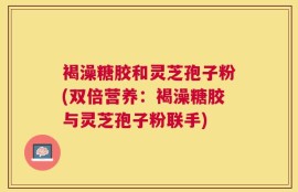 褐澡糖胶和灵芝孢子粉(双倍营养：褐澡糖胶与灵芝孢子粉联手)