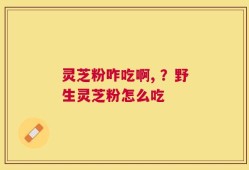 灵芝粉咋吃啊, ？野生灵芝粉怎么吃